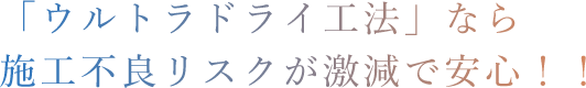 「ウルトラドライ工法」なら 施工不良リスクが激減で安心！！